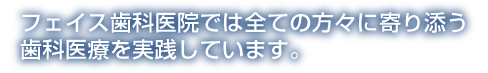 フェイス歯科医院では全ての方々に寄り添う 歯科医療を実践しています。